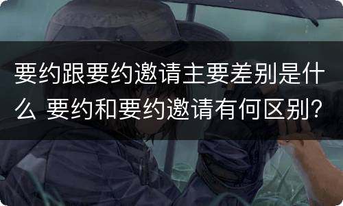 要约跟要约邀请主要差别是什么 要约和要约邀请有何区别?