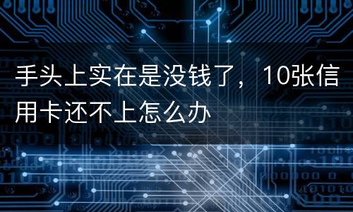 手头上实在是没钱了，10张信用卡还不上怎么办