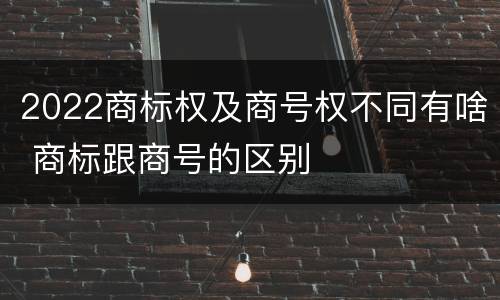 2022商标权及商号权不同有啥 商标跟商号的区别