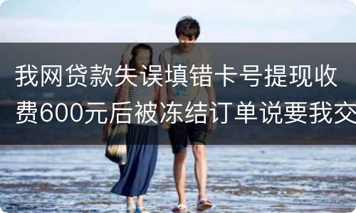 我网贷款失误填错卡号提现收费600元后被冻结订单说要我交违约金我该怎么办