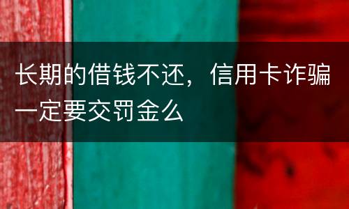 长期的借钱不还，信用卡诈骗一定要交罚金么