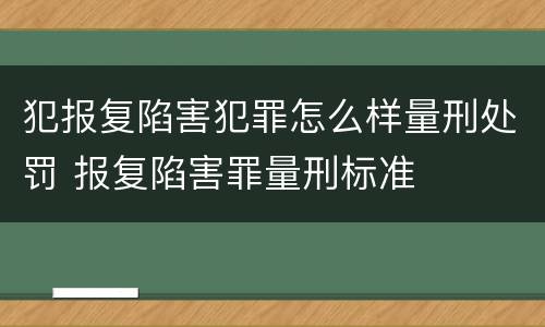 犯报复陷害犯罪怎么样量刑处罚 报复陷害罪量刑标准
