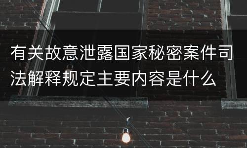 有关故意泄露国家秘密案件司法解释规定主要内容是什么