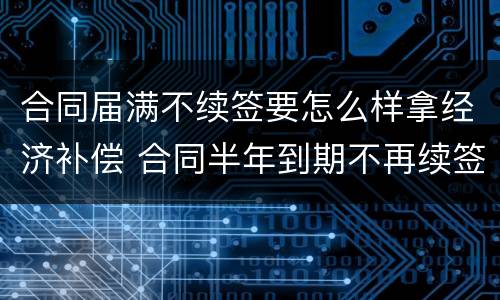 合同届满不续签要怎么样拿经济补偿 合同半年到期不再续签需要有经济补偿吗