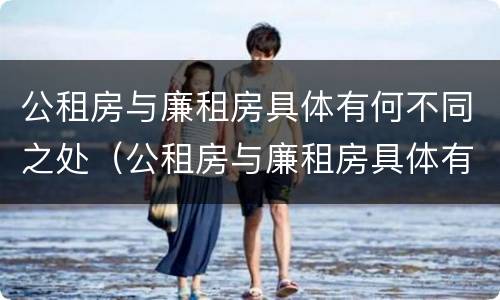 公租房与廉租房具体有何不同之处（公租房与廉租房具体有何不同之处在哪里）