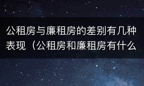 公租房与廉租房的差别有几种表现（公租房和廉租房有什么区别呢）