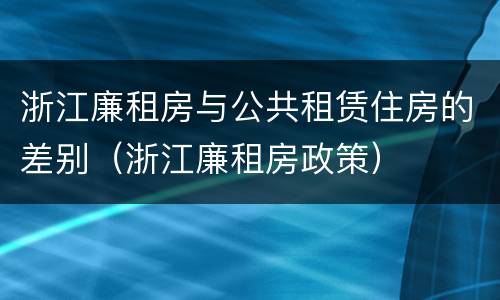 浙江廉租房与公共租赁住房的差别（浙江廉租房政策）