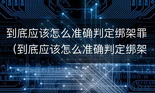 到底应该怎么准确判定绑架罪（到底应该怎么准确判定绑架罪呢）