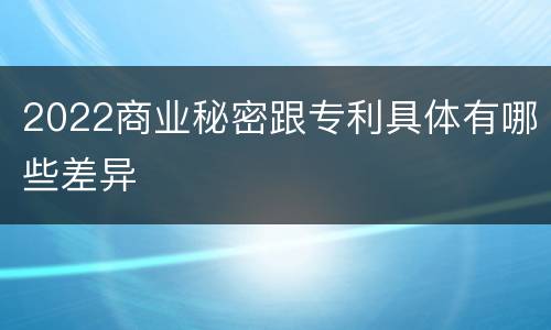 2022商业秘密跟专利具体有哪些差异