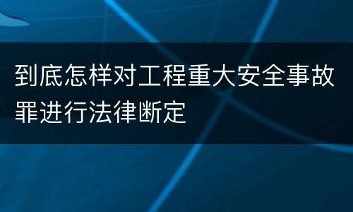 到底怎样对工程重大安全事故罪进行法律断定