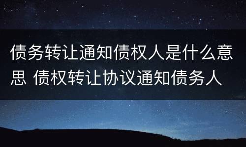 债务转让通知债权人是什么意思 债权转让协议通知债务人