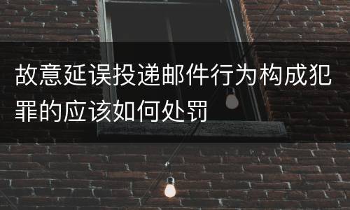 故意延误投递邮件行为构成犯罪的应该如何处罚