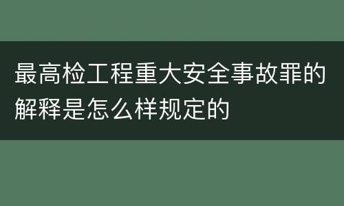 最高检工程重大安全事故罪的解释是怎么样规定的