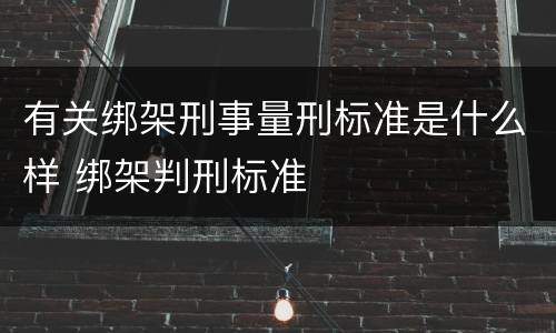 有关绑架刑事量刑标准是什么样 绑架判刑标准
