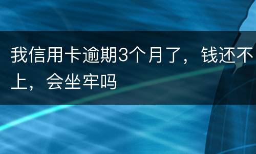 我信用卡逾期3个月了，钱还不上，会坐牢吗