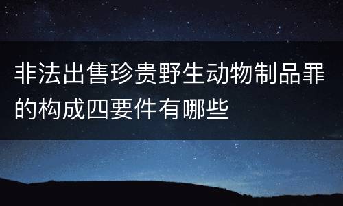 非法出售珍贵野生动物制品罪的构成四要件有哪些