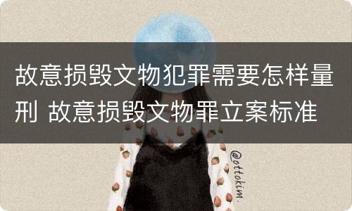 故意损毁文物犯罪需要怎样量刑 故意损毁文物罪立案标准