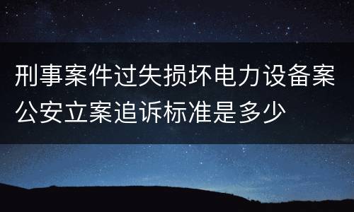 刑事案件过失损坏电力设备案公安立案追诉标准是多少