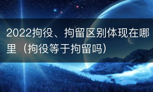 2022拘役、拘留区别体现在哪里（拘役等于拘留吗）