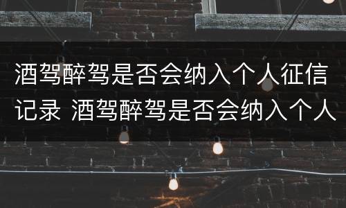 酒驾醉驾是否会纳入个人征信记录 酒驾醉驾是否会纳入个人征信记录呢