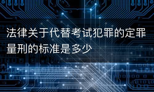 法律关于代替考试犯罪的定罪量刑的标准是多少