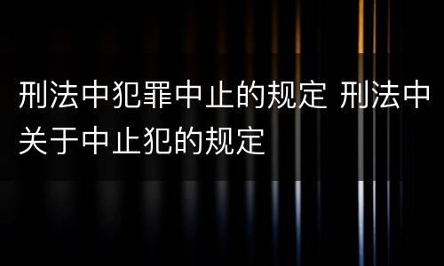 刑法中犯罪中止的规定 刑法中关于中止犯的规定