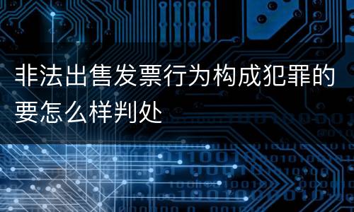非法出售发票行为构成犯罪的要怎么样判处