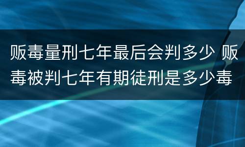 贩毒量刑七年最后会判多少 贩毒被判七年有期徒刑是多少毒品