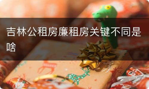 吉林公租房廉租房关键不同是啥