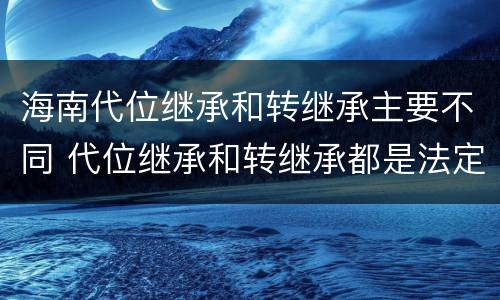 海南代位继承和转继承主要不同 代位继承和转继承都是法定继承