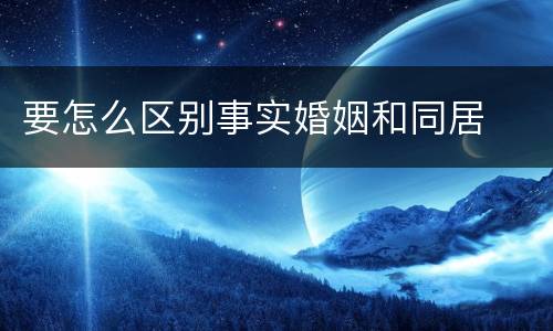 要怎么区别事实婚姻和同居