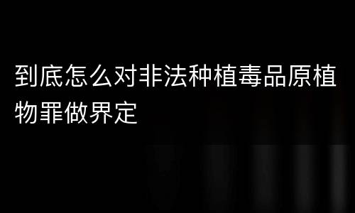 到底怎么对非法种植毒品原植物罪做界定