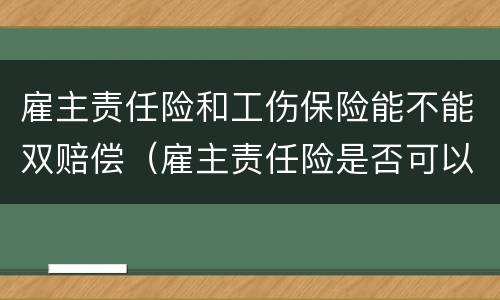 雇主责任险和工伤保险能不能双赔偿（雇主责任险是否可以双赔）