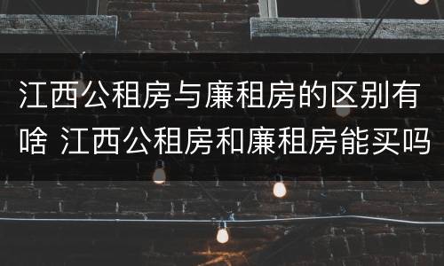 江西公租房与廉租房的区别有啥 江西公租房和廉租房能买吗