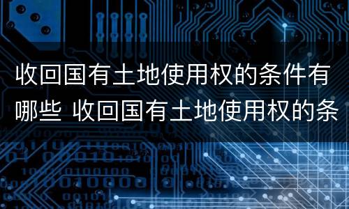 收回国有土地使用权的条件有哪些 收回国有土地使用权的条件有哪些要求