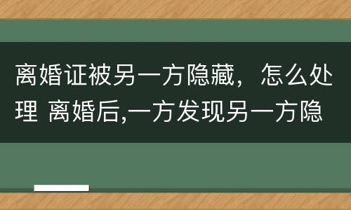离婚证被另一方隐藏，怎么处理 离婚后,一方发现另一方隐藏