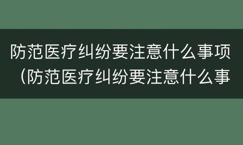 防范医疗纠纷要注意什么事项（防范医疗纠纷要注意什么事项和细节）