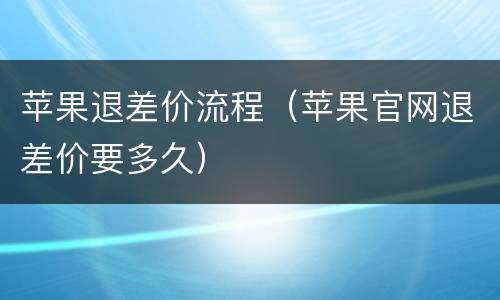 苹果退差价流程（苹果官网退差价要多久）