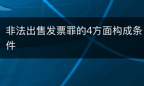 非法出售发票罪的4方面构成条件