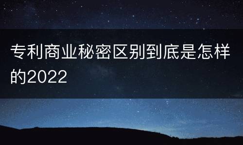 专利商业秘密区别到底是怎样的2022