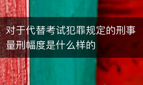 对于代替考试犯罪规定的刑事量刑幅度是什么样的