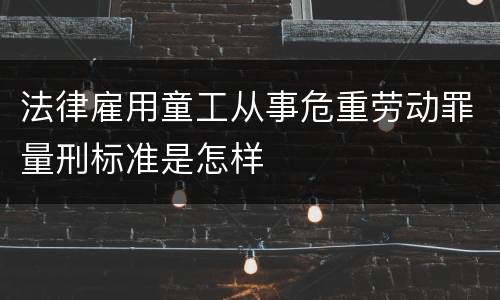 法律雇用童工从事危重劳动罪量刑标准是怎样