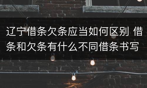 辽宁借条欠条应当如何区别 借条和欠条有什么不同借条书写