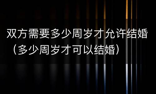 双方需要多少周岁才允许结婚（多少周岁才可以结婚）