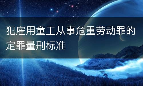 犯雇用童工从事危重劳动罪的定罪量刑标准