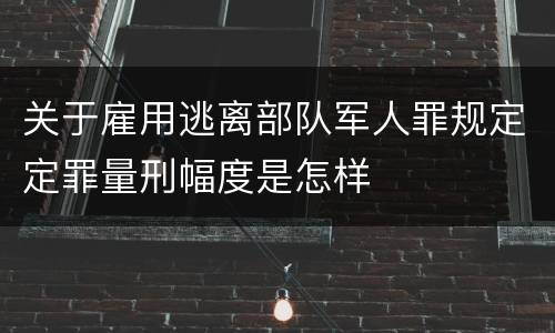 关于雇用逃离部队军人罪规定定罪量刑幅度是怎样