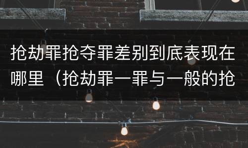 抢劫罪抢夺罪差别到底表现在哪里（抢劫罪一罪与一般的抢劫罪区别）