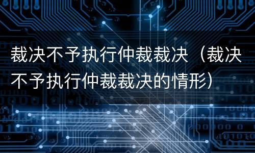 裁决不予执行仲裁裁决（裁决不予执行仲裁裁决的情形）