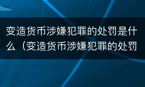 变造货币涉嫌犯罪的处罚是什么（变造货币涉嫌犯罪的处罚是什么法律）