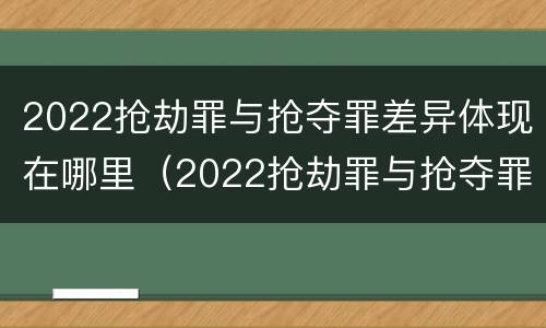 2022抢劫罪与抢夺罪差异体现在哪里（2022抢劫罪与抢夺罪差异体现在哪里呢）